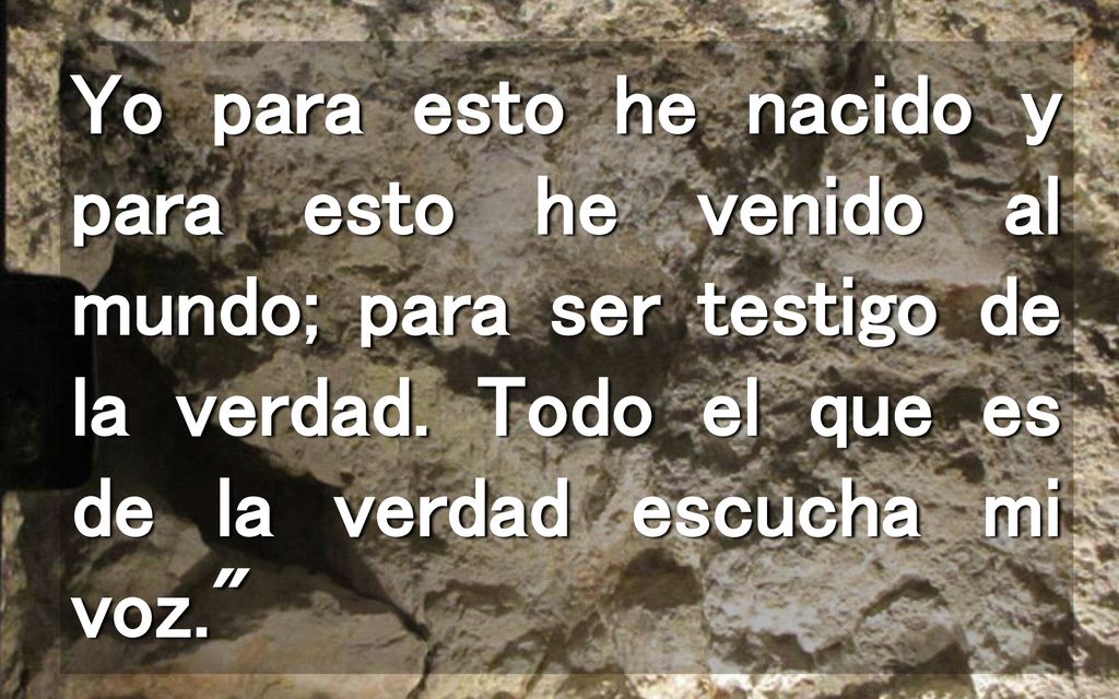Yo para esto he nacido y para esto he venido al mundo; para ser testigo de la verdad.
