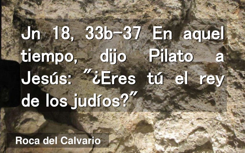 Jn 18, 33b-37 En aquel tiempo, dijo Pilato a Jesús: ¿Eres tú el rey de los judíos