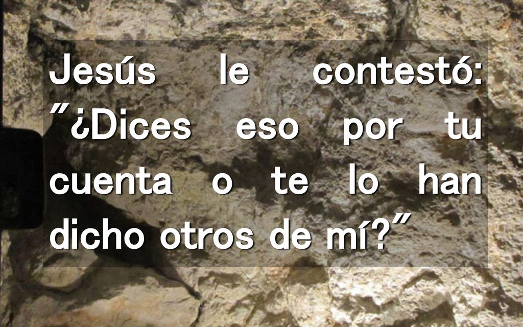 Jesús le contestó: ¿Dices eso por tu cuenta o te lo han dicho otros de mí