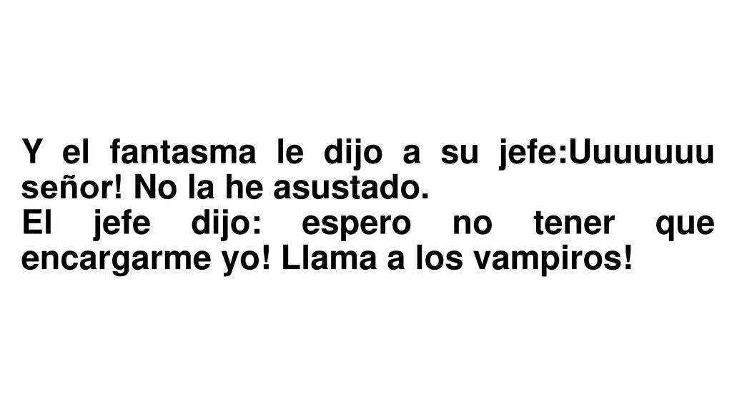 Y el fantasma le dijo a su jefe:Uuuuuuu señor! No la he asustado.
