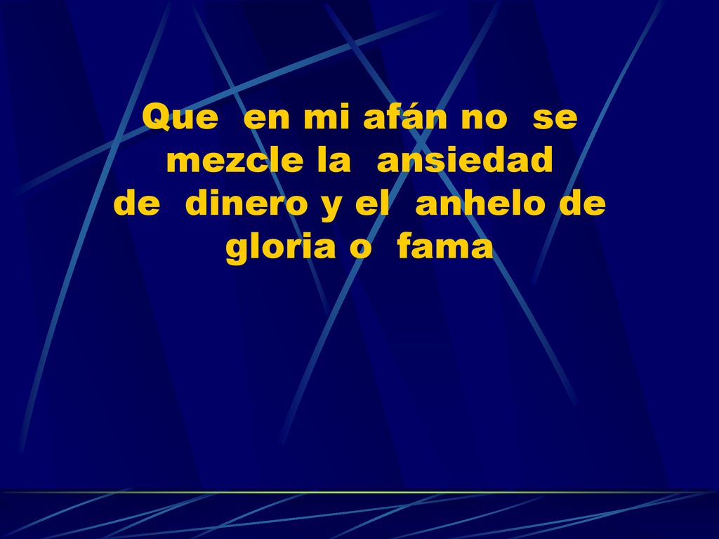 Que en mi afán no se mezcle la ansiedad de dinero y el anhelo de gloria o fama