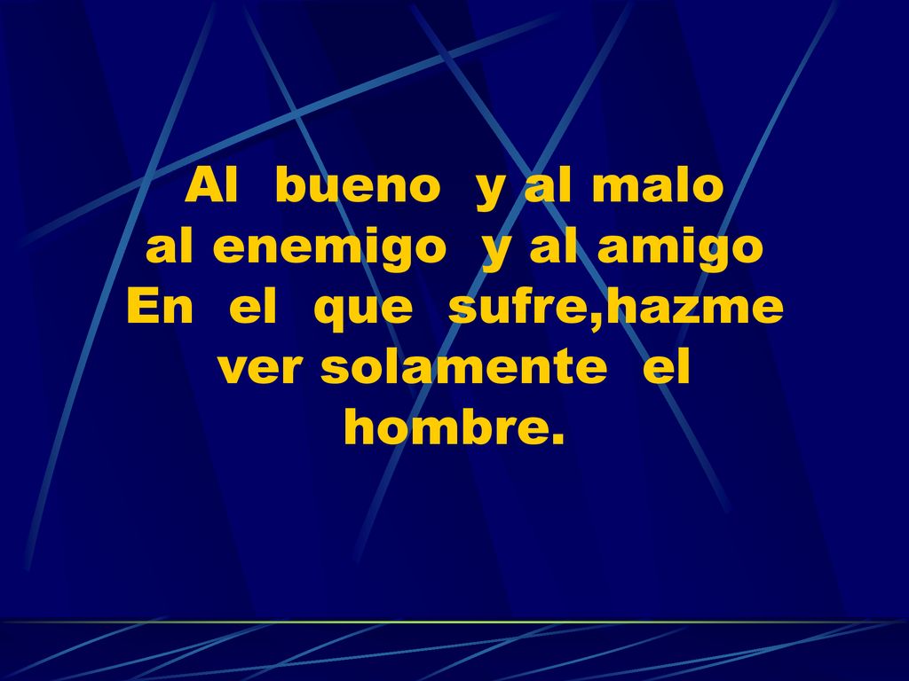 Al bueno y al malo al enemigo y al amigo En el que sufre,hazme ver solamente el hombre.