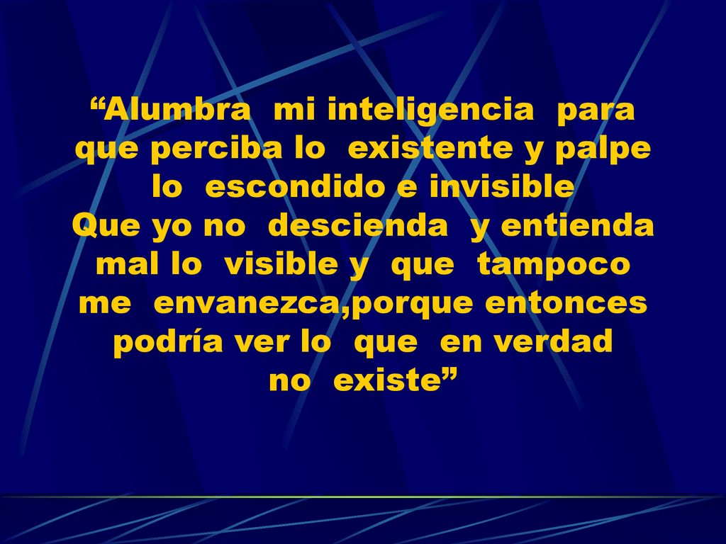 Alumbra mi inteligencia para que perciba lo existente y palpe lo escondido e invisible Que yo no descienda y entienda mal lo visible y que tampoco me envanezca,porque entonces podría ver lo que en verdad no existe