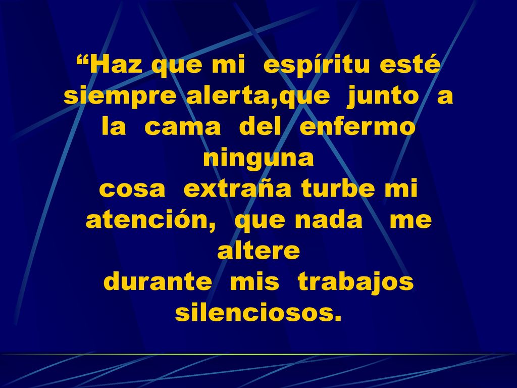 Haz que mi espíritu esté siempre alerta,que junto a la cama del enfermo ninguna cosa extraña turbe mi atención, que nada me altere durante mis trabajos silenciosos.