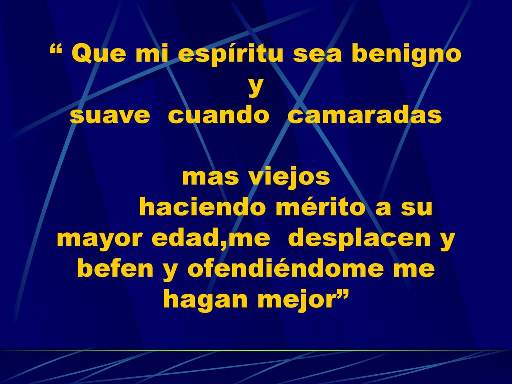 Que mi espíritu sea benigno y suave cuando camaradas mas viejos haciendo mérito a su mayor edad,me desplacen y befen y ofendiéndome me hagan mejor