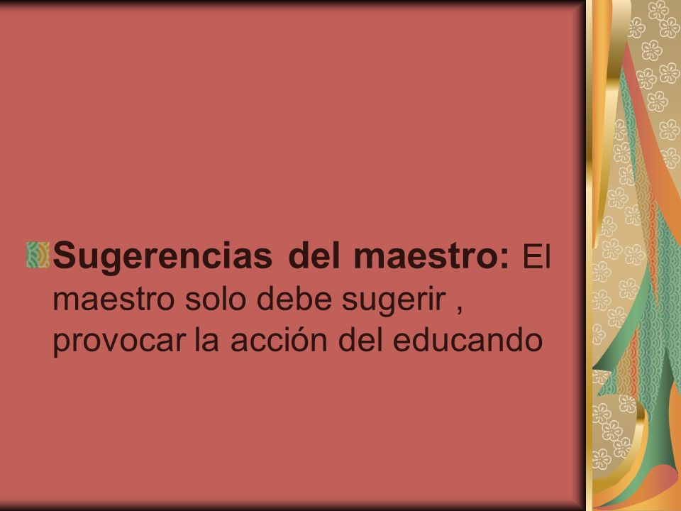 Sugerencias del maestro: El maestro solo debe sugerir , provocar la acción del educando