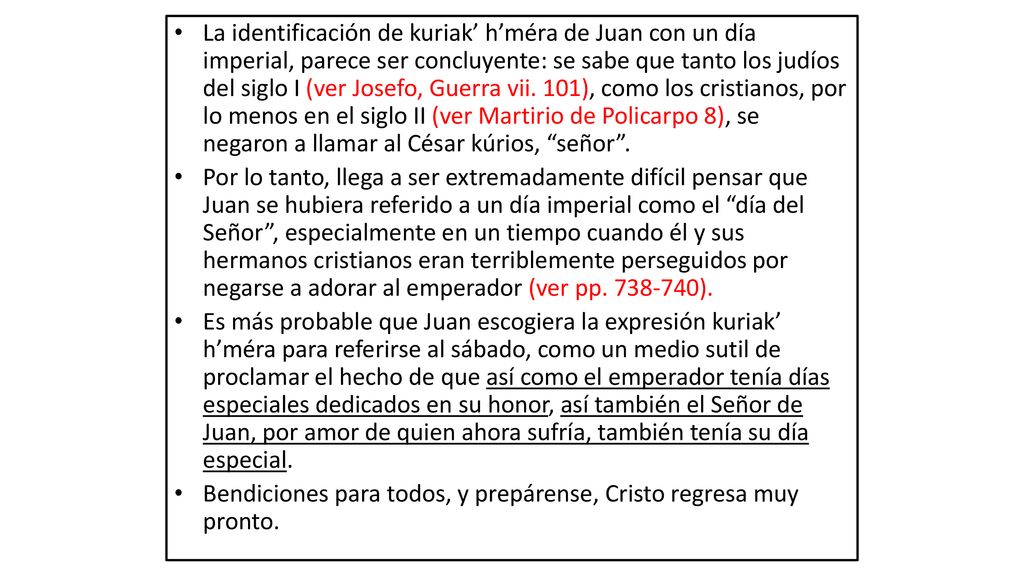La identificación de kuriak’ h’méra de Juan con un día imperial, parece ser concluyente: se sabe que tanto los judíos del siglo I (ver Josefo, Guerra vii. 101), como los cristianos, por lo menos en el siglo II (ver Martirio de Policarpo 8), se negaron a llamar al César kúrios, señor .
