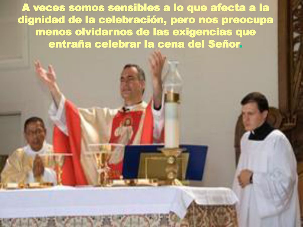 A veces somos sensibles a lo que afecta a la dignidad de la celebración, pero nos preocupa menos olvidarnos de las exigencias que entraña celebrar la cena del Señor.