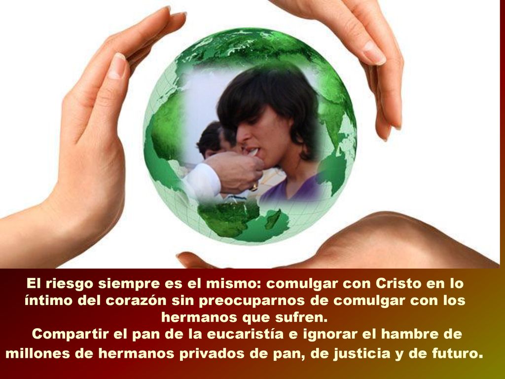 El riesgo siempre es el mismo: comulgar con Cristo en lo íntimo del corazón sin preocuparnos de comulgar con los hermanos que sufren.