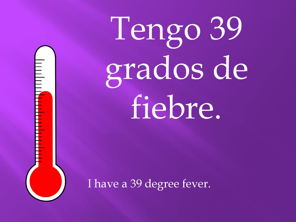 Tengo 39 grados de fiebre. I have a 39 degree fever.