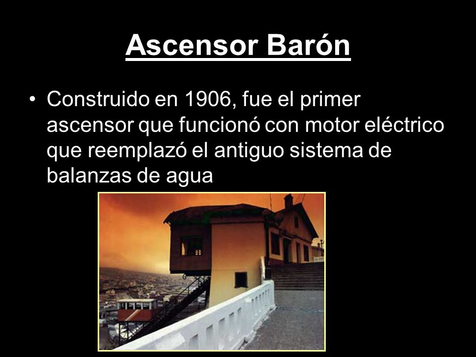 Ascensor Barón Construido en 1906, fue el primer ascensor que funcionó con motor eléctrico que reemplazó el antiguo sistema de balanzas de agua.