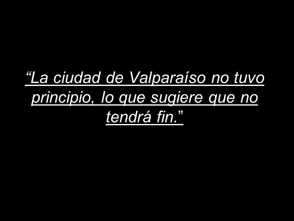 La ciudad de Valparaíso no tuvo principio, lo que sugiere que no tendrá fin.