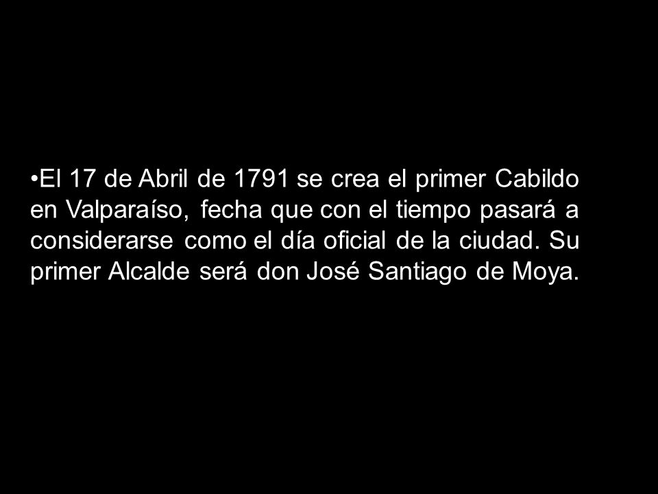 El 17 de Abril de 1791 se crea el primer Cabildo en Valparaíso, fecha que con el tiempo pasará a considerarse como el día oficial de la ciudad.