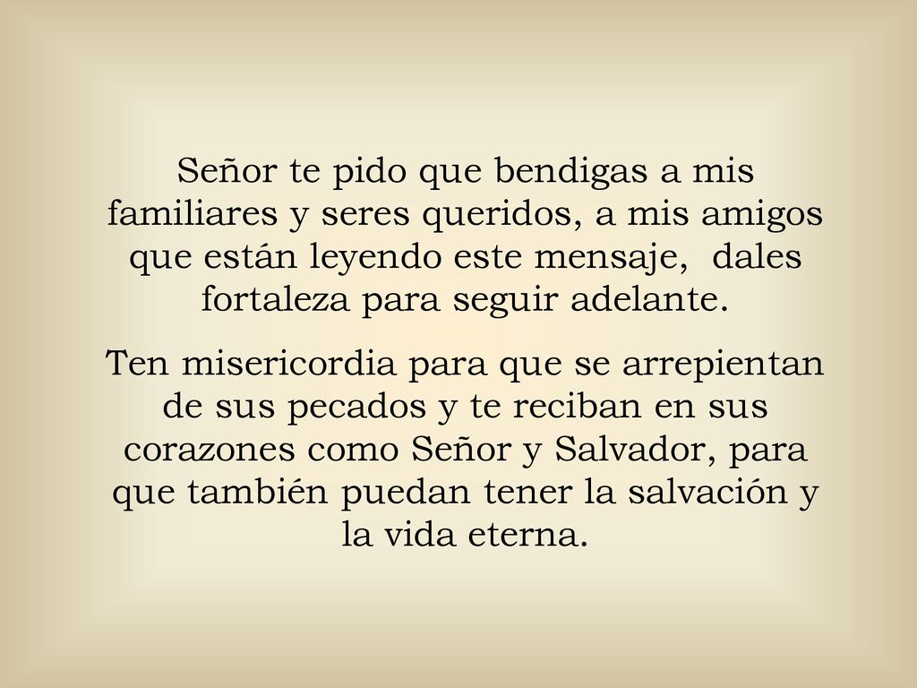 Señor te pido que bendigas a mis familiares y seres queridos, a mis amigos que están leyendo este mensaje, dales fortaleza para seguir adelante.
