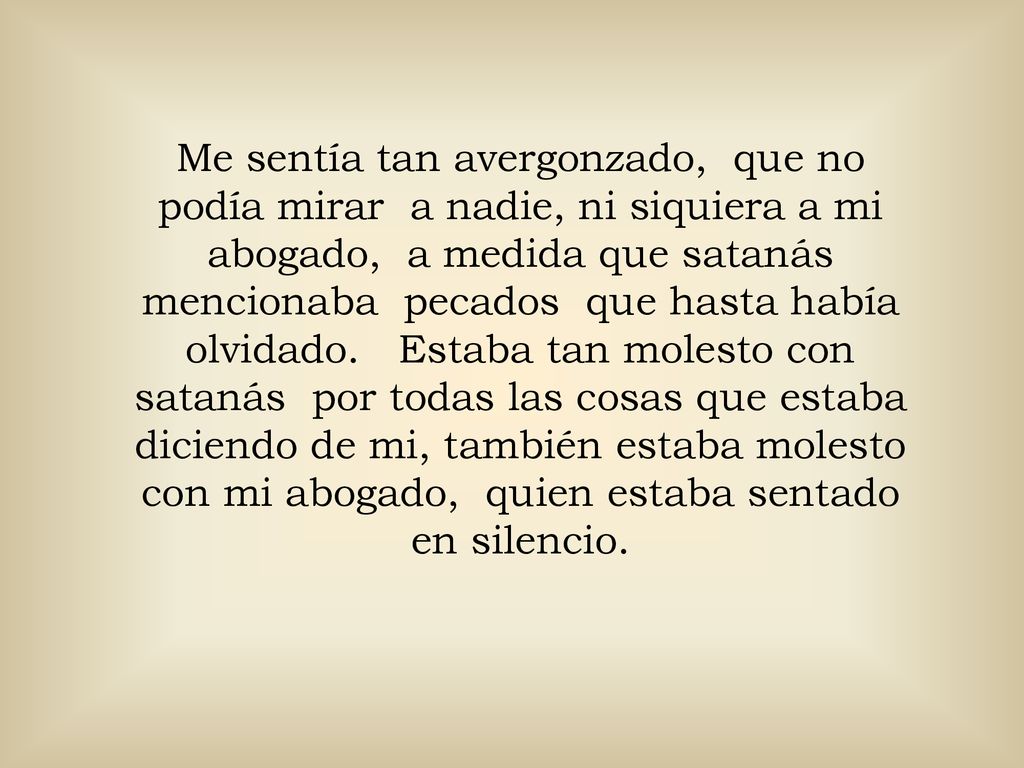 Me sentía tan avergonzado, que no podía mirar a nadie, ni siquiera a mi abogado, a medida que satanás mencionaba pecados que hasta había olvidado.