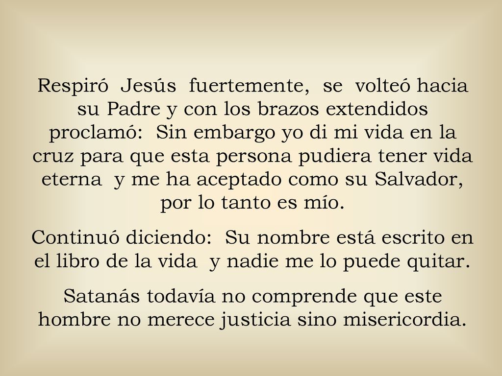 Respiró Jesús fuertemente, se volteó hacia su Padre y con los brazos extendidos proclamó: Sin embargo yo di mi vida en la cruz para que esta persona pudiera tener vida eterna y me ha aceptado como su Salvador, por lo tanto es mío.