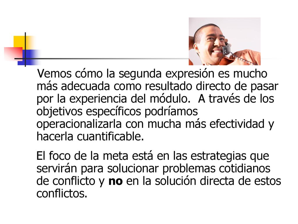 Vemos cómo la segunda expresión es mucho más adecuada como resultado directo de pasar por la experiencia del módulo. A través de los objetivos específicos podríamos operacionalizarla con mucha más efectividad y hacerla cuantificable.