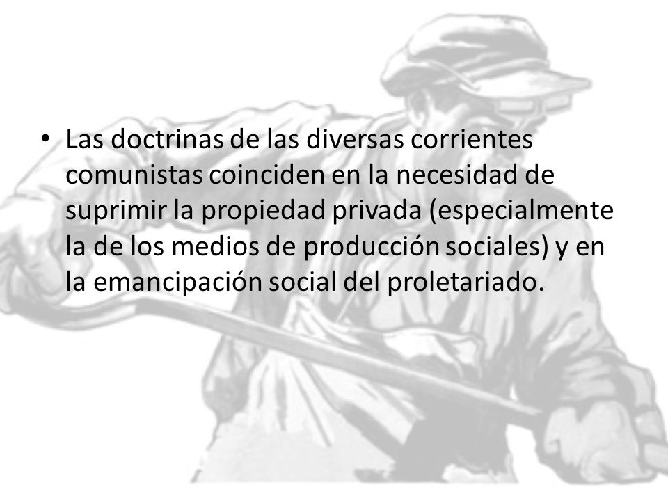 Las doctrinas de las diversas corrientes comunistas coinciden en la necesidad de suprimir la propiedad privada (especialmente la de los medios de producción sociales) y en la emancipación social del proletariado.