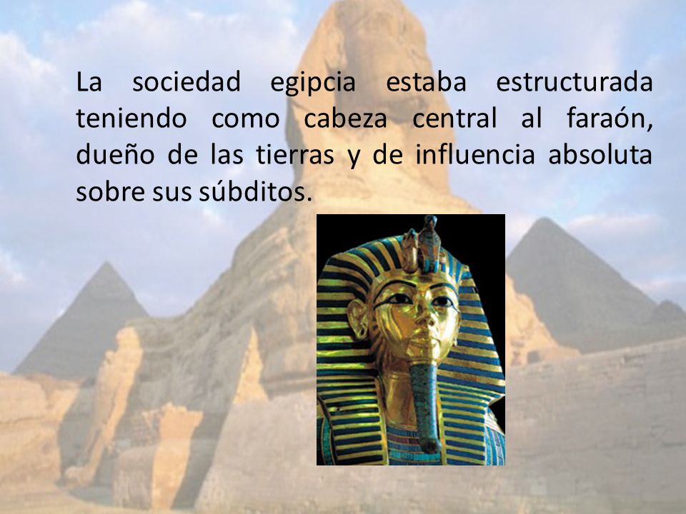 La sociedad egipcia estaba estructurada teniendo como cabeza central al faraón, dueño de las tierras y de influencia absoluta sobre sus súbditos.