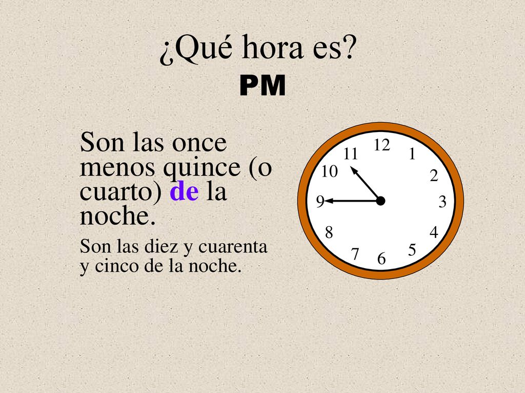 ¿Qué hora es PM Son las once menos quince (o cuarto) de la noche.