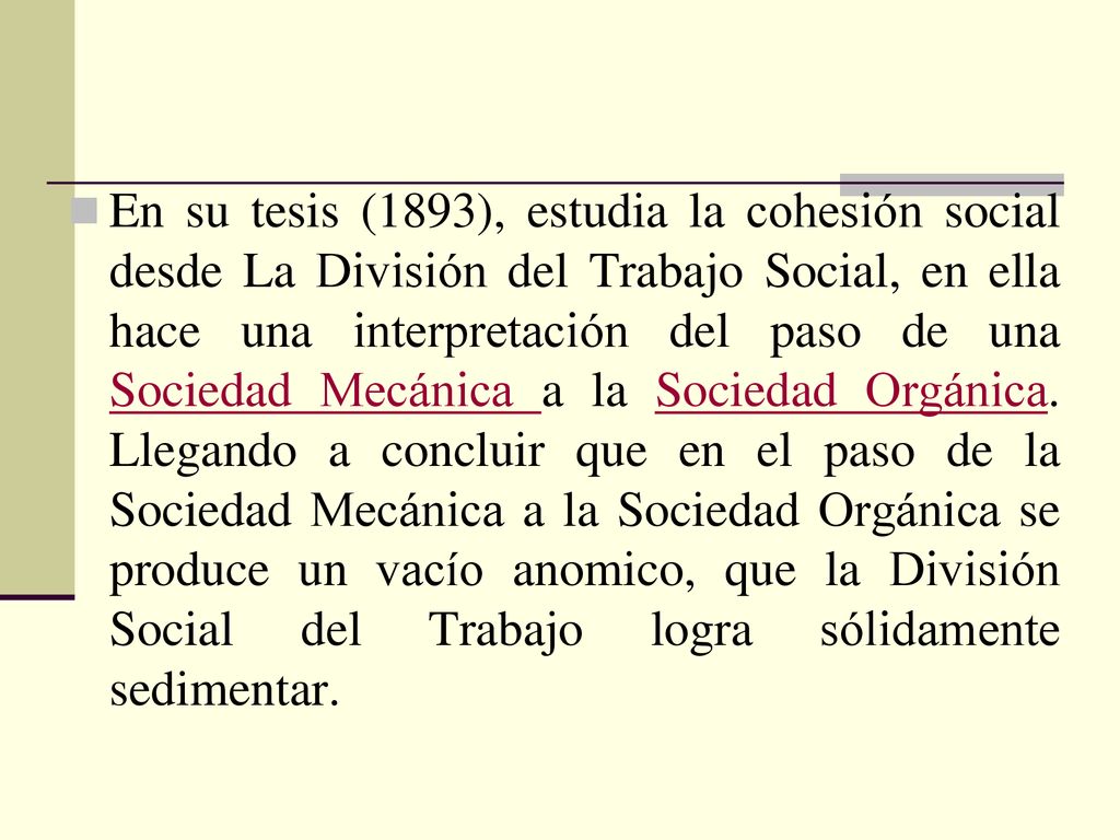En su tesis (1893), estudia la cohesión social desde La División del Trabajo Social, en ella hace una interpretación del paso de una Sociedad Mecánica a la Sociedad Orgánica.