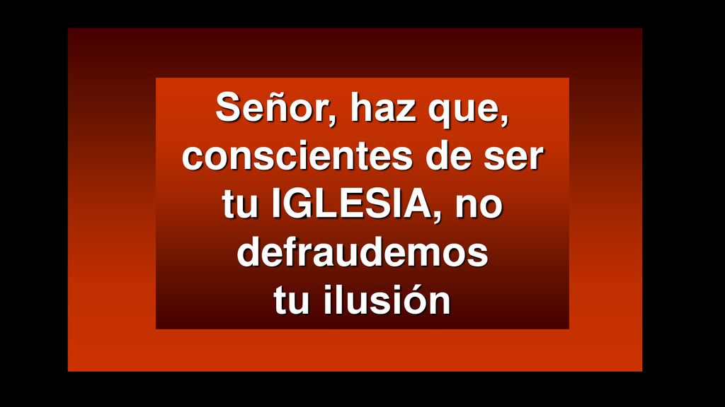 Señor, haz que, conscientes de ser tu IGLESIA, no defraudemos tu ilusión