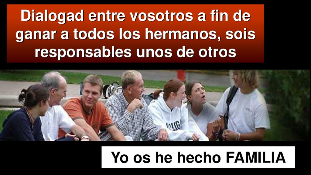 Dialogad entre vosotros a fin de ganar a todos los hermanos, sois responsables unos de otros