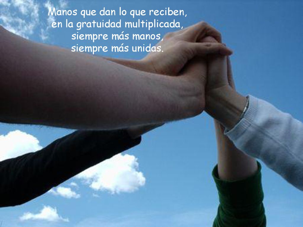 Manos que dan lo que reciben, en la gratuidad multiplicada, siempre más manos, siempre más unidas.