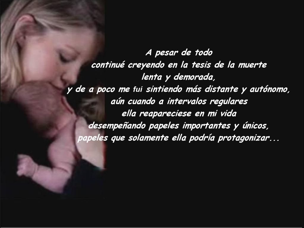 A pesar de todo continué creyendo en la tesis de la muerte lenta y demorada, y de a poco me fuí sintiendo más distante y autónomo, aún cuando a intervalos regulares ella reapareciese en mi vida