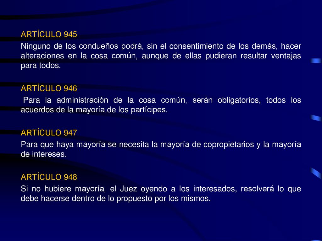 ARTÍCULO 945 Ninguno de los condueños podrá, sin el consentimiento de los demás, hacer alteraciones en la cosa común, aunque de ellas pudieran resultar ventajas para todos.