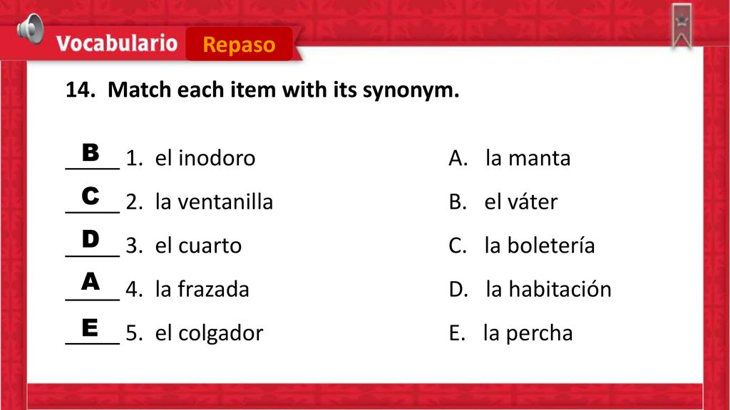 Repaso 14. Match each item with its synonym. 1. el inodoro A. la manta. 2. la ventanilla B. el váter.