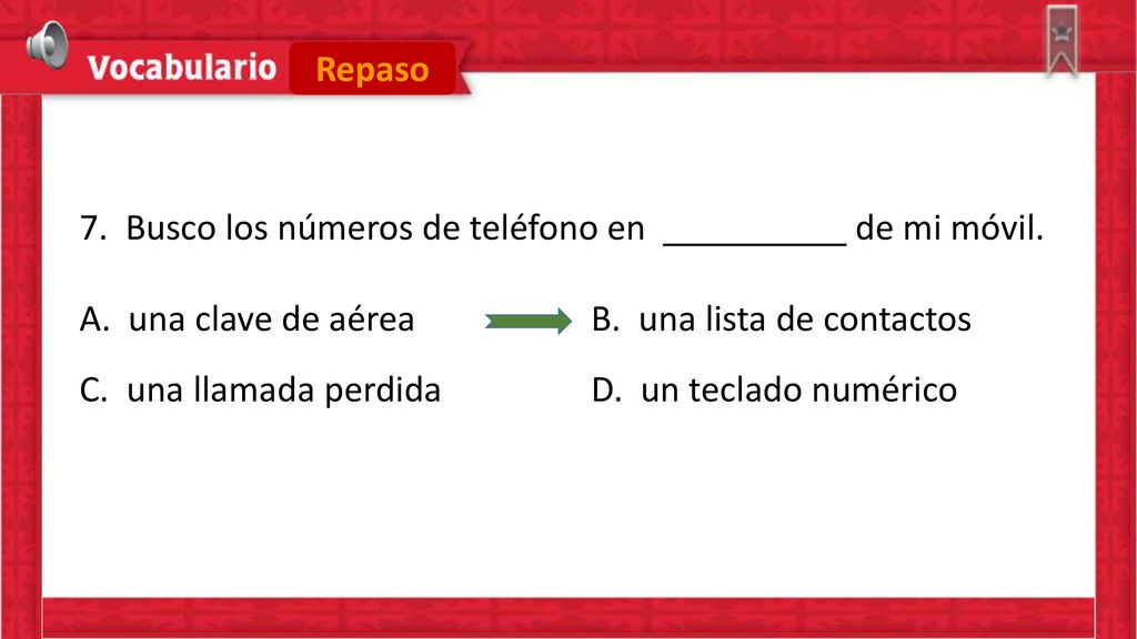 Repaso 7. Busco los números de teléfono en de mi móvil. A. una clave de aérea B. una lista de contactos.