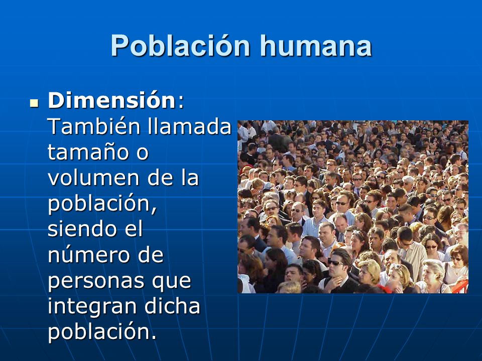 Población humana Dimensión: También llamada tamaño o volumen de la población, siendo el número de personas que integran dicha población.