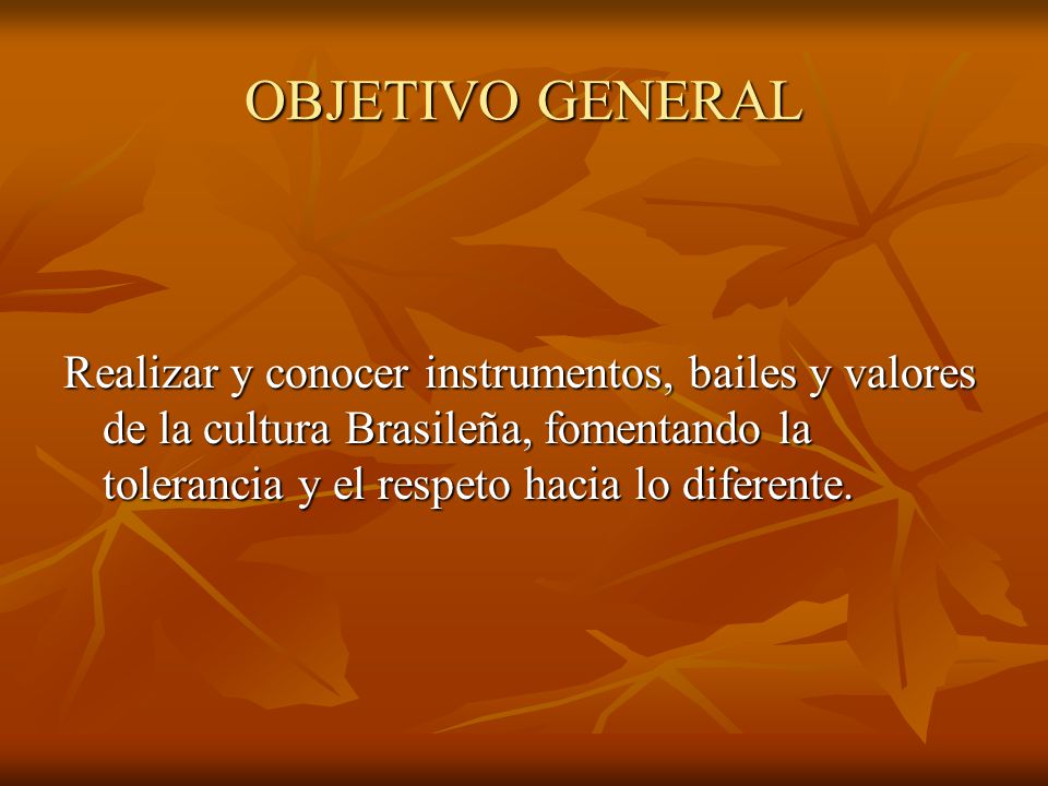 OBJETIVO GENERAL Realizar y conocer instrumentos, bailes y valores de la cultura Brasileña, fomentando la tolerancia y el respeto hacia lo diferente.
