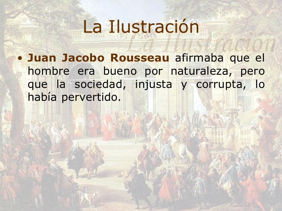 La Ilustración Juan Jacobo Rousseau afirmaba que el hombre era bueno por naturaleza, pero que la sociedad, injusta y corrupta, lo había pervertido.