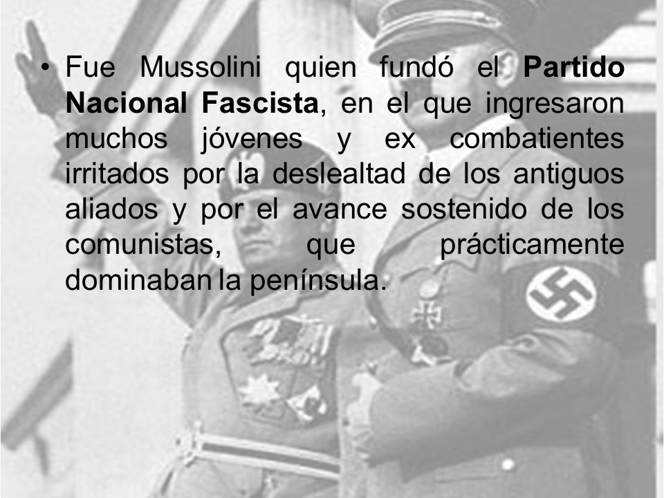 Fue Mussolini quien fundó el Partido Nacional Fascista, en el que ingresaron muchos jóvenes y ex combatientes irritados por la deslealtad de los antiguos aliados y por el avance sostenido de los comunistas, que prácticamente dominaban la península.