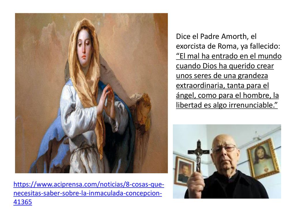 Dice el Padre Amorth, el exorcista de Roma, ya fallecido: El mal ha entrado en el mundo cuando Dios ha querido crear unos seres de una grandeza extraordinaria, tanta para el ángel, como para el hombre, la libertad es algo irrenunciable.