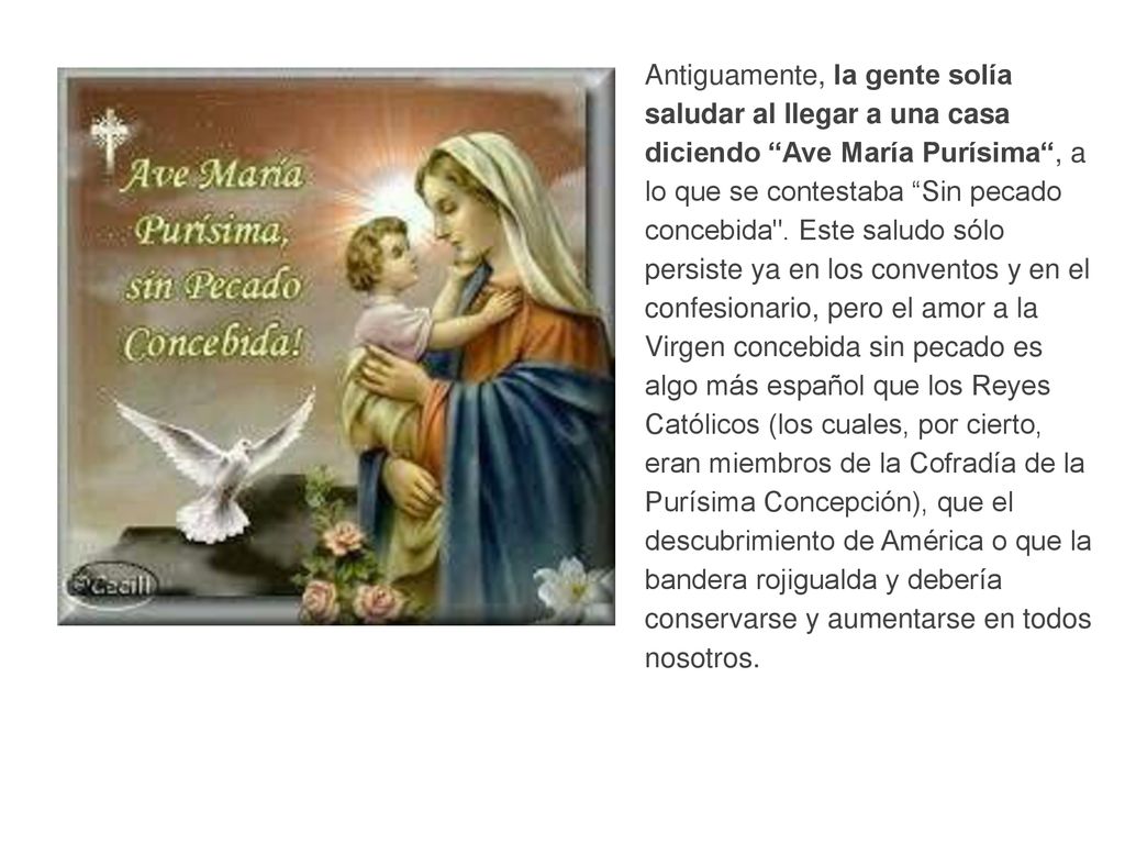 Antiguamente, la gente solía saludar al llegar a una casa diciendo Ave María Purísima , a lo que se contestaba Sin pecado concebida .