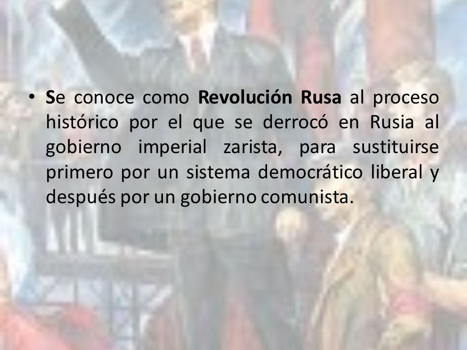 Se conoce como Revolución Rusa al proceso histórico por el que se derrocó en Rusia al gobierno imperial zarista, para sustituirse primero por un sistema democrático liberal y después por un gobierno comunista.