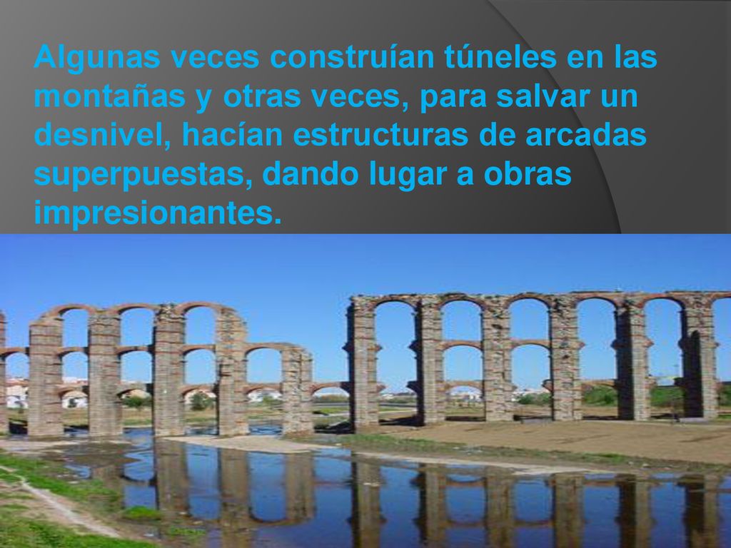 Algunas veces construían túneles en las montañas y otras veces, para salvar un desnivel, hacían estructuras de arcadas superpuestas, dando lugar a obras impresionantes.