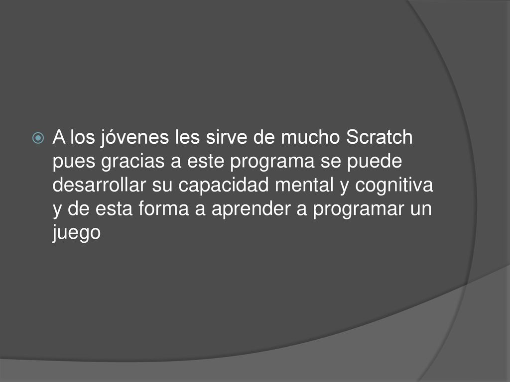 A los jóvenes les sirve de mucho Scratch pues gracias a este programa se puede desarrollar su capacidad mental y cognitiva y de esta forma a aprender a programar un juego