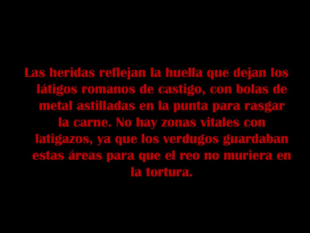 Las heridas reflejan la huella que dejan los látigos romanos de castigo, con bolas de metal astilladas en la punta para rasgar la carne.