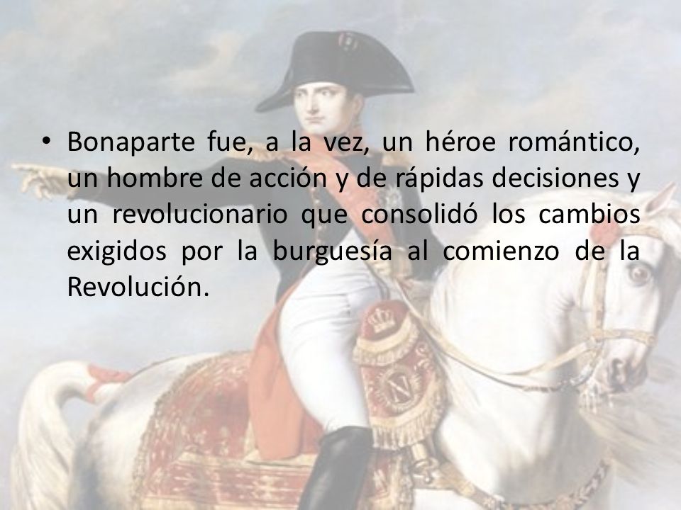 Bonaparte fue, a la vez, un héroe romántico, un hombre de acción y de rápidas decisiones y un revolucionario que consolidó los cambios exigidos por la burguesía al comienzo de la Revolución.