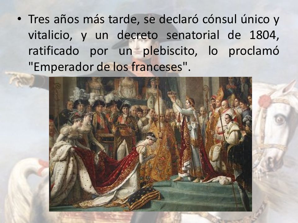 Tres años más tarde, se declaró cónsul único y vitalicio, y un decreto senatorial de 1804, ratificado por un plebiscito, lo proclamó Emperador de los franceses .