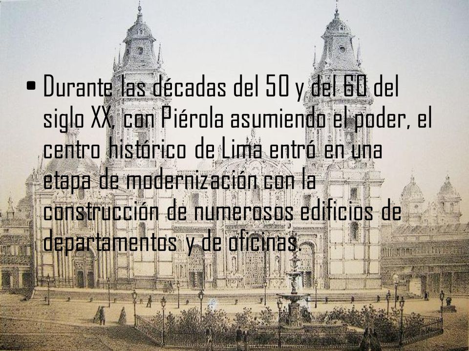 Durante las décadas del 50 y del 60 del siglo XX, con Piérola asumiendo el poder, el centro histórico de Lima entró en una etapa de modernización con la construcción de numerosos edificios de departamentos y de oficinas.
