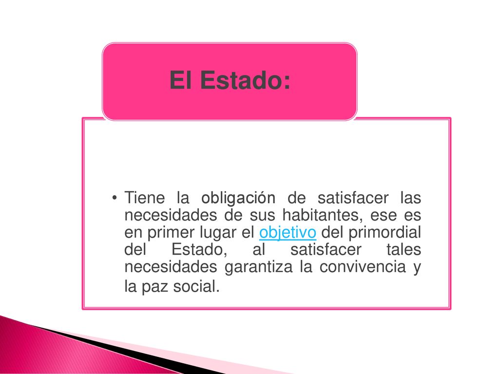 Tiene la obligación de satisfacer las necesidades de sus habitantes, ese es en primer lugar el objetivo del primordial del Estado, al satisfacer tales necesidades garantiza la convivencia y la paz social.