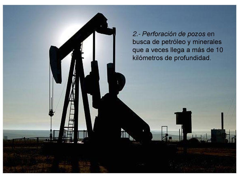 2.- Perforación de pozos en busca de petróleo y minerales que a veces llega a más de 10 kilómetros de profundidad.
