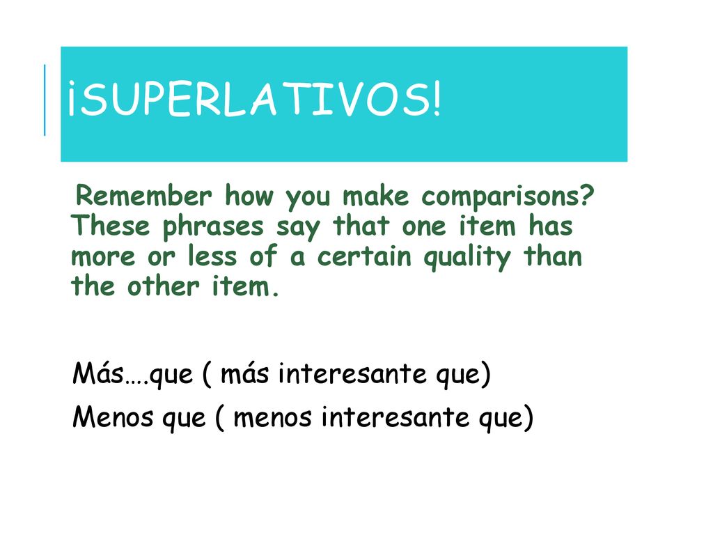 ¡Superlativos! Remember how you make comparisons These phrases say that one item has more or less of a certain quality than the other item.
