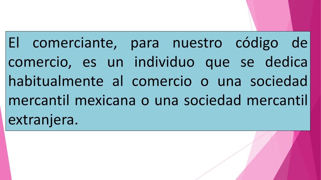 El comerciante, para nuestro código de comercio, es un individuo que se dedica habitualmente al comercio o una sociedad mercantil mexicana o una sociedad mercantil extranjera.