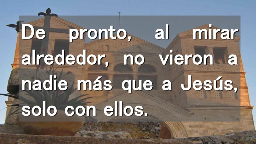 De pronto, al mirar alrededor, no vieron a nadie más que a Jesús, solo con ellos.